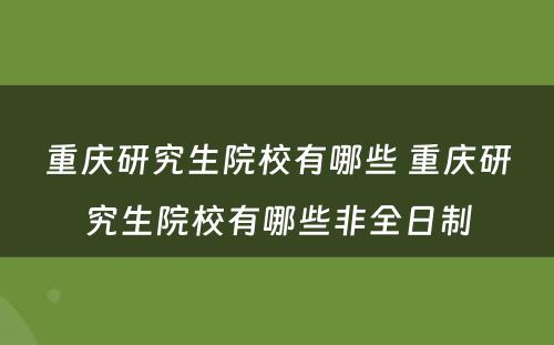 重庆研究生院校有哪些 重庆研究生院校有哪些非全日制