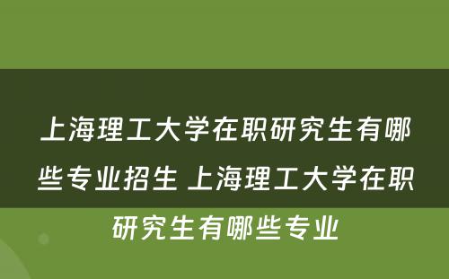 上海理工大学在职研究生有哪些专业招生 上海理工大学在职研究生有哪些专业