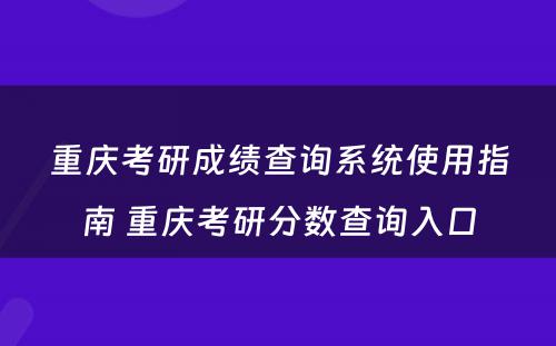 重庆考研成绩查询系统使用指南 重庆考研分数查询入口