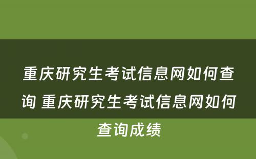 重庆研究生考试信息网如何查询 重庆研究生考试信息网如何查询成绩