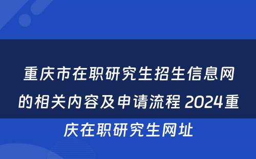 重庆市在职研究生招生信息网的相关内容及申请流程 2024重庆在职研究生网址