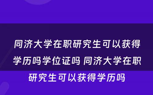 同济大学在职研究生可以获得学历吗学位证吗 同济大学在职研究生可以获得学历吗