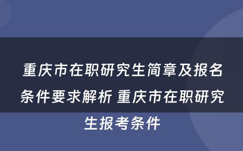 重庆市在职研究生简章及报名条件要求解析 重庆市在职研究生报考条件