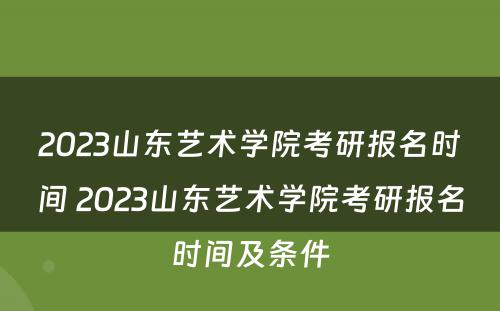 2023山东艺术学院考研报名时间 2023山东艺术学院考研报名时间及条件