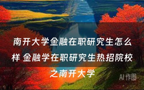 南开大学金融在职研究生怎么样 金融学在职研究生热招院校之南开大学