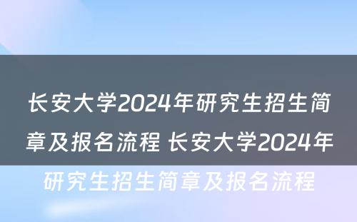 长安大学2024年研究生招生简章及报名流程 长安大学2024年研究生招生简章及报名流程