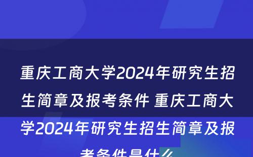 重庆工商大学2024年研究生招生简章及报考条件 重庆工商大学2024年研究生招生简章及报考条件是什么