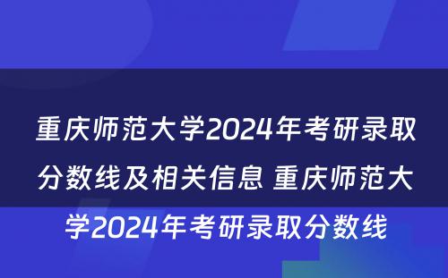 重庆师范大学2024年考研录取分数线及相关信息 重庆师范大学2024年考研录取分数线