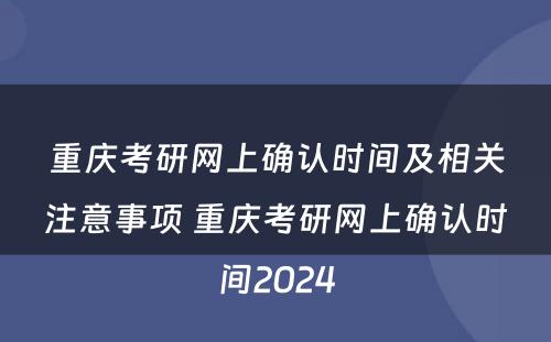 重庆考研网上确认时间及相关注意事项 重庆考研网上确认时间2024