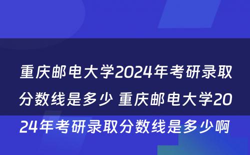 重庆邮电大学2024年考研录取分数线是多少 重庆邮电大学2024年考研录取分数线是多少啊
