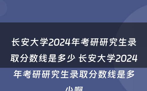 长安大学2024年考研研究生录取分数线是多少 长安大学2024年考研研究生录取分数线是多少啊