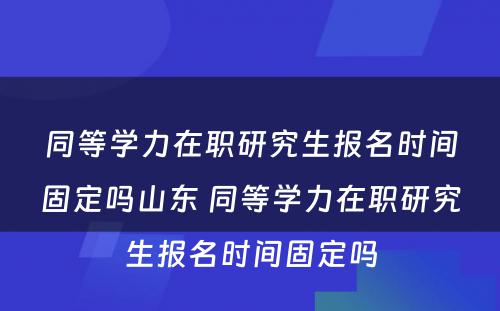 同等学力在职研究生报名时间固定吗山东 同等学力在职研究生报名时间固定吗