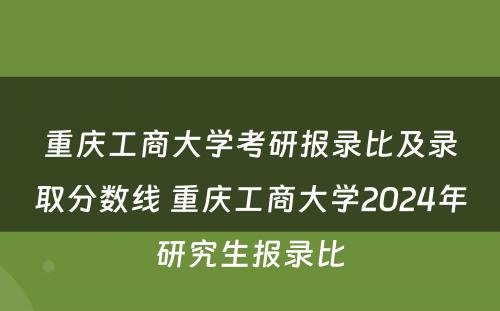 重庆工商大学考研报录比及录取分数线 重庆工商大学2024年研究生报录比
