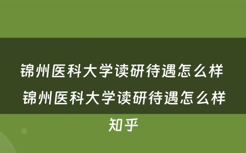 锦州医科大学读研待遇怎么样 锦州医科大学读研待遇怎么样知乎