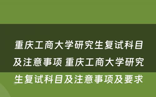 重庆工商大学研究生复试科目及注意事项 重庆工商大学研究生复试科目及注意事项及要求
