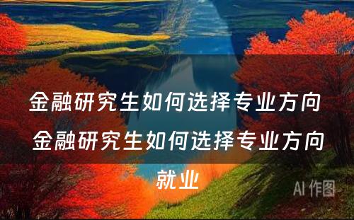 金融研究生如何选择专业方向 金融研究生如何选择专业方向就业