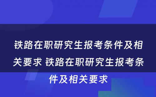 铁路在职研究生报考条件及相关要求 铁路在职研究生报考条件及相关要求