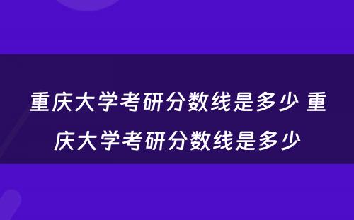 重庆大学考研分数线是多少 重庆大学考研分数线是多少
