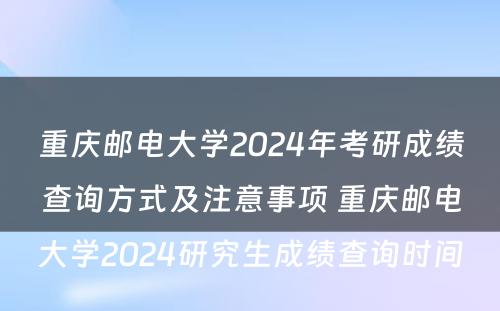 重庆邮电大学2024年考研成绩查询方式及注意事项 重庆邮电大学2024研究生成绩查询时间