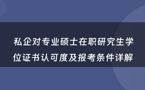  私企对专业硕士在职研究生学位证书认可度及报考条件详解