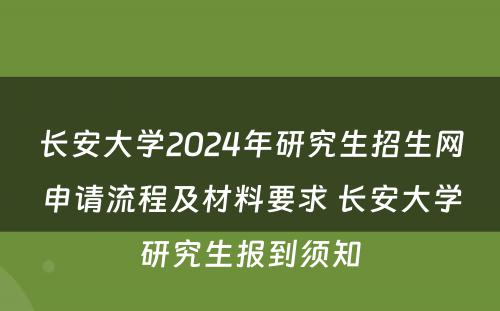 长安大学2024年研究生招生网申请流程及材料要求 长安大学研究生报到须知