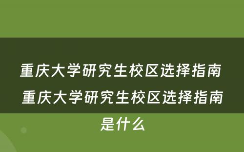 重庆大学研究生校区选择指南 重庆大学研究生校区选择指南是什么