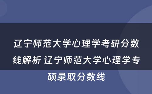辽宁师范大学心理学考研分数线解析 辽宁师范大学心理学专硕录取分数线