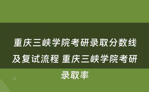 重庆三峡学院考研录取分数线及复试流程 重庆三峡学院考研录取率