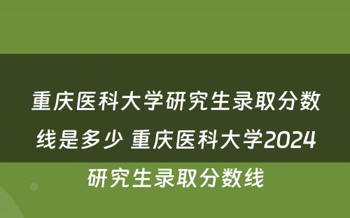 重庆医科大学研究生录取分数线是多少 重庆医科大学2024研究生录取分数线