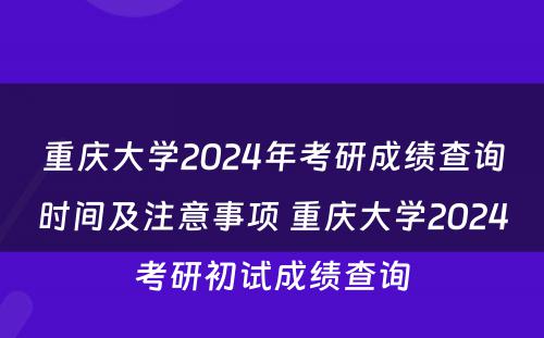 重庆大学2024年考研成绩查询时间及注意事项 重庆大学2024考研初试成绩查询