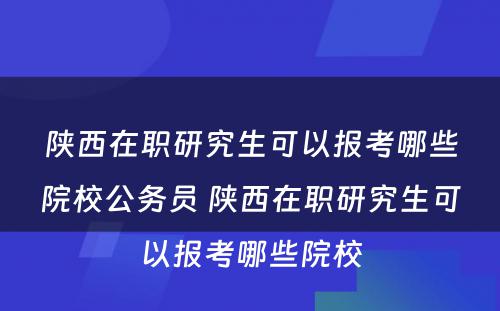 陕西在职研究生可以报考哪些院校公务员 陕西在职研究生可以报考哪些院校