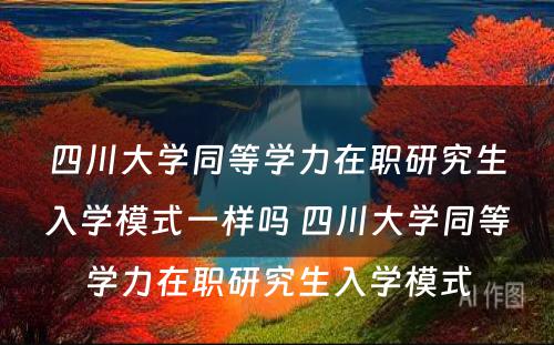 四川大学同等学力在职研究生入学模式一样吗 四川大学同等学力在职研究生入学模式