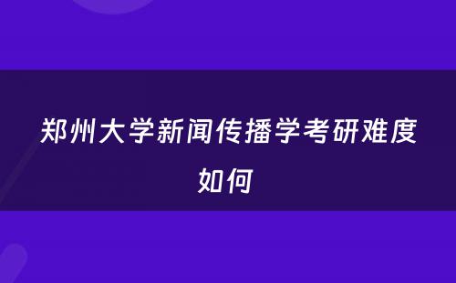 郑州大学新闻传播学考研难度如何 