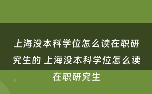 上海没本科学位怎么读在职研究生的 上海没本科学位怎么读在职研究生