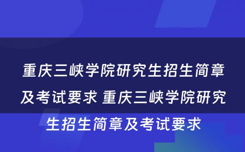 重庆三峡学院研究生招生简章及考试要求 重庆三峡学院研究生招生简章及考试要求