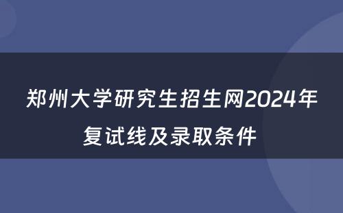 郑州大学研究生招生网2024年复试线及录取条件 