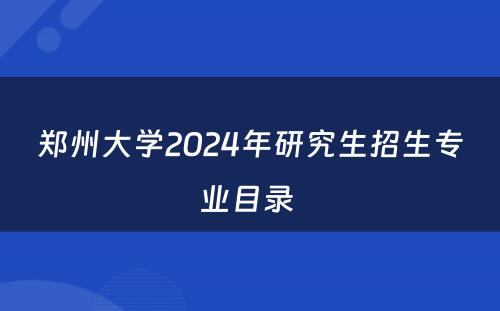 郑州大学2024年研究生招生专业目录 