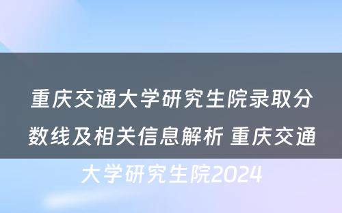 重庆交通大学研究生院录取分数线及相关信息解析 重庆交通大学研究生院2024