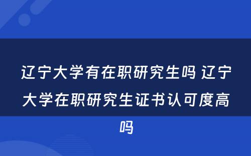 辽宁大学有在职研究生吗 辽宁大学在职研究生证书认可度高吗