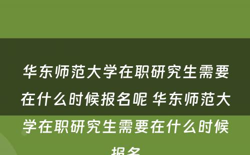 华东师范大学在职研究生需要在什么时候报名呢 华东师范大学在职研究生需要在什么时候报名