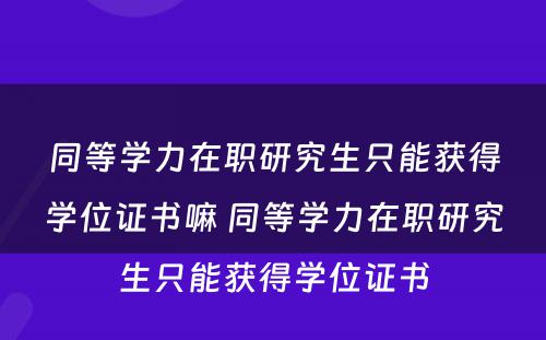 同等学力在职研究生只能获得学位证书嘛 同等学力在职研究生只能获得学位证书