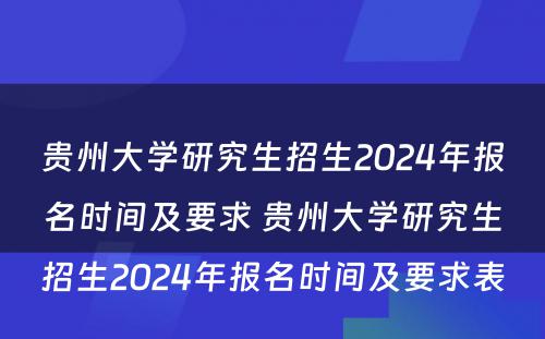 贵州大学研究生招生2024年报名时间及要求 贵州大学研究生招生2024年报名时间及要求表