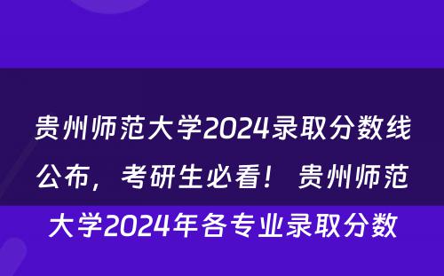 贵州师范大学2024录取分数线公布，考研生必看！ 贵州师范大学2024年各专业录取分数