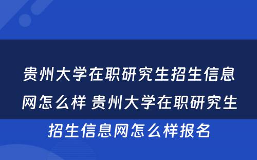 贵州大学在职研究生招生信息网怎么样 贵州大学在职研究生招生信息网怎么样报名