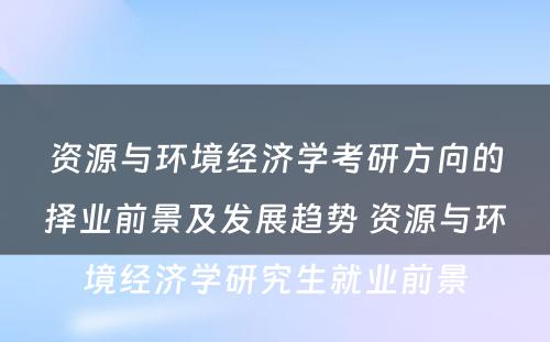 资源与环境经济学考研方向的择业前景及发展趋势 资源与环境经济学研究生就业前景