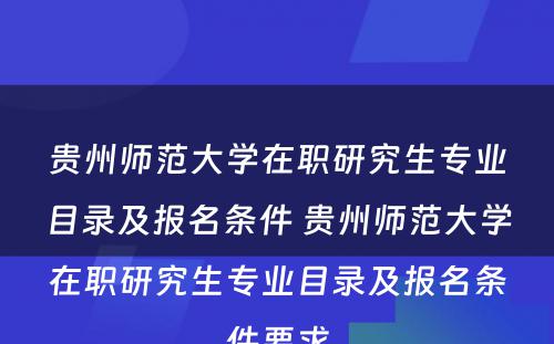 贵州师范大学在职研究生专业目录及报名条件 贵州师范大学在职研究生专业目录及报名条件要求