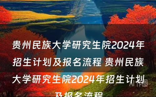 贵州民族大学研究生院2024年招生计划及报名流程 贵州民族大学研究生院2024年招生计划及报名流程