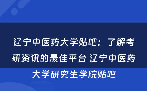 辽宁中医药大学贴吧：了解考研资讯的最佳平台 辽宁中医药大学研究生学院贴吧