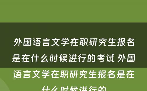 外国语言文学在职研究生报名是在什么时候进行的考试 外国语言文学在职研究生报名是在什么时候进行的