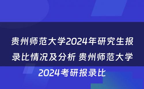 贵州师范大学2024年研究生报录比情况及分析 贵州师范大学2024考研报录比